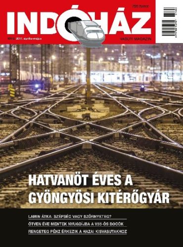 INDÓHÁZ 201704 MAGAZIN 2017/04  - Hatvan éves a gyöngyösi kitérőgyár